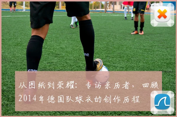 从图纸到荣耀：专访亲历者，回顾2014年德国队球衣的创作历程