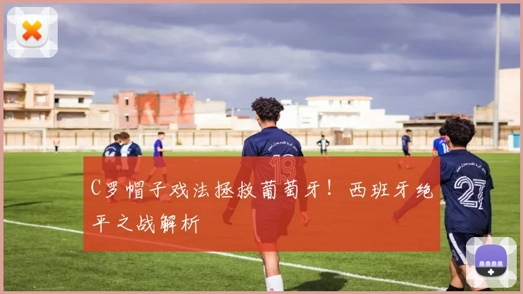 C罗帽子戏法拯救葡萄牙！西班牙绝平之战解析