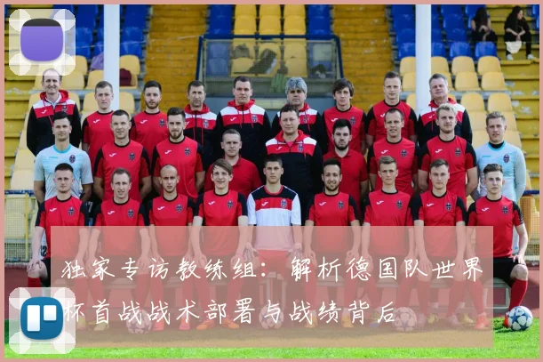 独家专访教练组：解析德国队世界杯首战战术部署与战绩背后