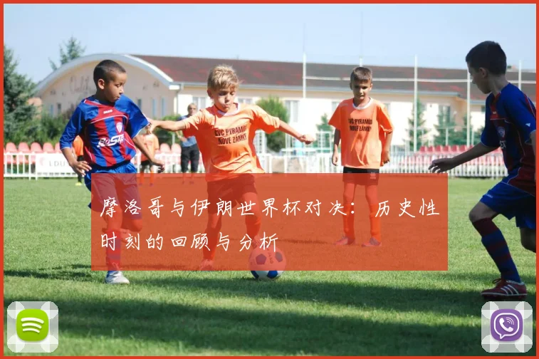 摩洛哥与伊朗世界杯对决：历史性时刻的回顾与分析