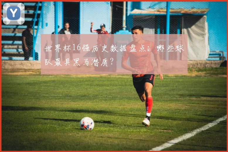 世界杯16强历史数据盘点：哪些球队最具黑马潜质？